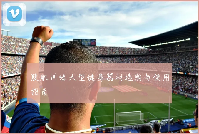 腹肌训练大型健身器材选购与使用指南